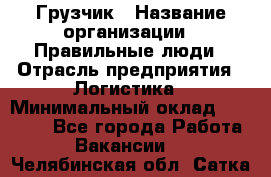 Грузчик › Название организации ­ Правильные люди › Отрасль предприятия ­ Логистика › Минимальный оклад ­ 30 000 - Все города Работа » Вакансии   . Челябинская обл.,Сатка г.